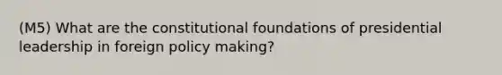 (M5) What are the constitutional foundations of presidential leadership in foreign policy making?