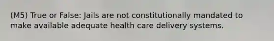 (M5) True or False: Jails are not constitutionally mandated to make available adequate health care delivery systems.