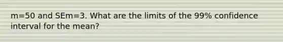 m=50 and SEm=3. What are the limits of the 99% confidence interval for the mean?