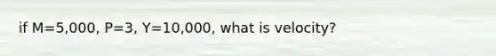 if M=5,000, P=3, Y=10,000, what is velocity?