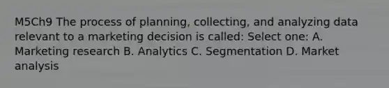 M5Ch9 The process of planning, collecting, and analyzing data relevant to a marketing decision is called: Select one: A. Marketing research B. Analytics C. Segmentation D. Market analysis