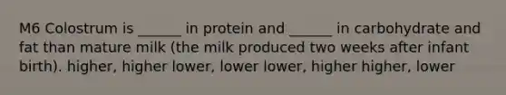 M6 Colostrum is ______ in protein and ______ in carbohydrate and fat than mature milk (the milk produced two weeks after infant birth). higher, higher lower, lower lower, higher higher, lower