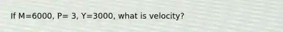 If M=6000, P= 3, Y=3000, what is velocity?