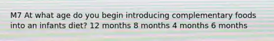 M7 At what age do you begin introducing complementary foods into an infants diet? 12 months 8 months 4 months 6 months