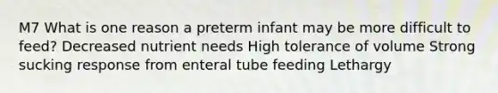 M7 What is one reason a preterm infant may be more difficult to feed? Decreased nutrient needs High tolerance of volume Strong sucking response from enteral tube feeding Lethargy