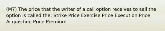 (M7) The price that the writer of a call option receives to sell the option is called the: Strike Price Exercise Price Execution Price Acquisition Price Premium