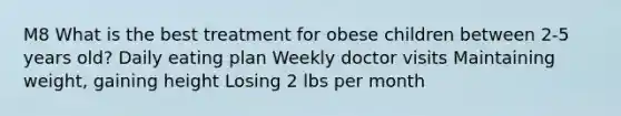 M8 What is the best treatment for obese children between 2-5 years old? Daily eating plan Weekly doctor visits Maintaining weight, gaining height Losing 2 lbs per month