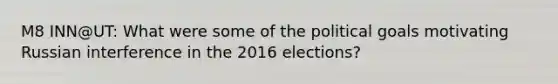 M8 INN@UT: What were some of the political goals motivating Russian interference in the 2016 elections?