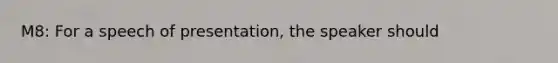 M8: For a speech of presentation, the speaker should