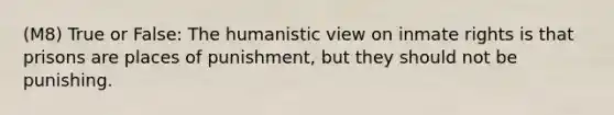 (M8) True or False: The humanistic view on inmate rights is that prisons are places of punishment, but they should not be punishing.