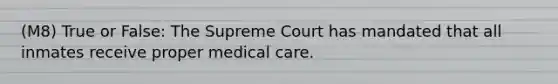 (M8) True or False: The Supreme Court has mandated that all inmates receive proper medical care.