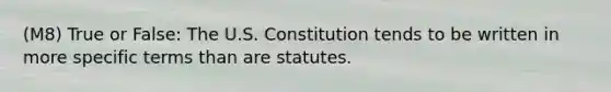 (M8) True or False: The U.S. Constitution tends to be written in more specific terms than are statutes.