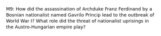 M9: How did the assassination of Archduke Franz Ferdinand by a Bosnian nationalist named Gavrilo Princip lead to the outbreak of World War I? What role did the threat of nationalist uprisings in the Austro-Hungarian empire play?