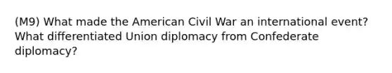 (M9) What made the American Civil War an international event? What differentiated Union diplomacy from Confederate diplomacy?