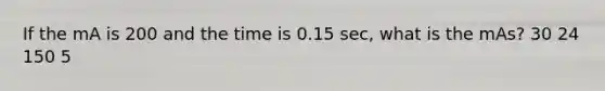 If the mA is 200 and the time is 0.15 sec, what is the mAs? 30 24 150 5