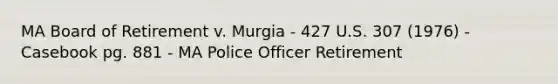 MA Board of Retirement v. Murgia - 427 U.S. 307 (1976) - Casebook pg. 881 - MA Police Officer Retirement