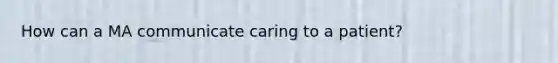 How can a MA communicate caring to a patient?