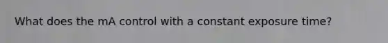 What does the mA control with a constant exposure time?