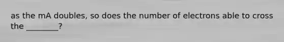 as the mA doubles, so does the number of electrons able to cross the ________?