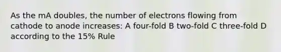 As the mA doubles, the number of electrons flowing from cathode to anode increases: A four-fold B two-fold C three-fold D according to the 15% Rule