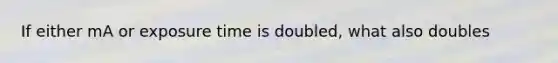 If either mA or exposure time is doubled, what also doubles