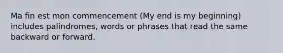 Ma fin est mon commencement (My end is my beginning) includes palindromes, words or phrases that read the same backward or forward.