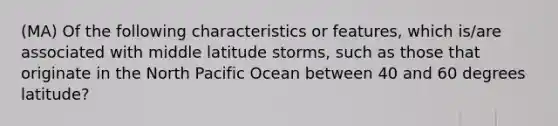 (MA) Of the following characteristics or features, which is/are associated with middle latitude storms, such as those that originate in the North Pacific Ocean between 40 and 60 degrees latitude?