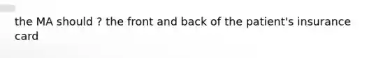 the MA should ? the front and back of the patient's insurance card