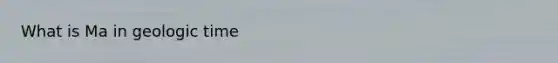 What is Ma in <a href='https://www.questionai.com/knowledge/k8JpI6wldh-geologic-time' class='anchor-knowledge'>geologic time</a>