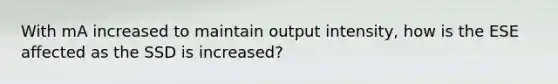 With mA increased to maintain output intensity, how is the ESE affected as the SSD is increased?