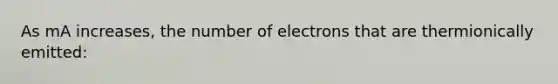 As mA increases, the number of electrons that are thermionically emitted: