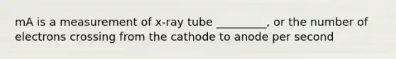 mA is a measurement of x-ray tube _________, or the number of electrons crossing from the cathode to anode per second