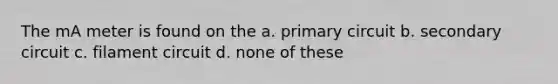 The mA meter is found on the a. primary circuit b. secondary circuit c. filament circuit d. none of these