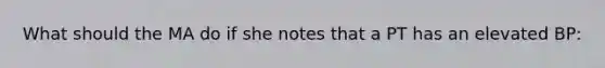 What should the MA do if she notes that a PT has an elevated BP: