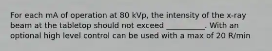 For each mA of operation at 80 kVp, the intensity of the x-ray beam at the tabletop should not exceed __________. With an optional high level control can be used with a max of 20 R/min