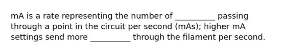 mA is a rate representing the number of __________ passing through a point in the circuit per second (mAs); higher mA settings send more __________ through the filament per second.