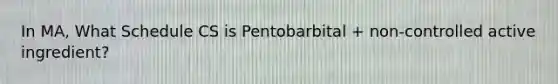 In MA, What Schedule CS is Pentobarbital + non-controlled active ingredient?