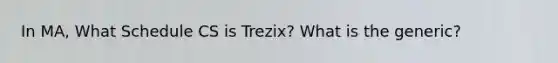 In MA, What Schedule CS is Trezix? What is the generic?