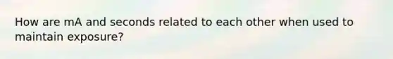 How are mA and seconds related to each other when used to maintain exposure?