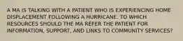 A MA IS TALKING WITH A PATIENT WHO IS EXPERIENCING HOME DISPLACEMENT FOLLOWING A HURRICANE. TO WHICH RESOURCES SHOULD THE MA REFER THE PATIENT FOR INFORMATION, SUPPORT, AND LINKS TO COMMUNITY SERVICES?