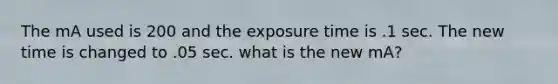 The mA used is 200 and the exposure time is .1 sec. The new time is changed to .05 sec. what is the new mA?