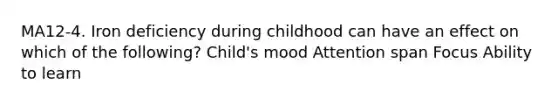 MA12-4. Iron deficiency during childhood can have an effect on which of the following? Child's mood Attention span Focus Ability to learn