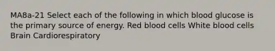 MA8a-21 Select each of the following in which blood glucose is the primary source of energy. Red blood cells White blood cells Brain Cardiorespiratory