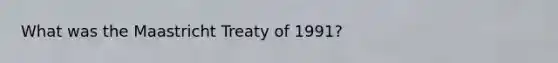 What was the Maastricht Treaty of 1991?