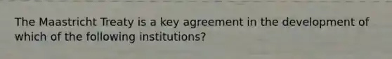 The Maastricht Treaty is a key agreement in the development of which of the following institutions?