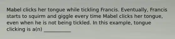 Mabel clicks her tongue while tickling Francis. Eventually, Francis starts to squirm and giggle every time Mabel clicks her tongue, even when he is not being tickled. In this example, tongue clicking is a(n) ___________