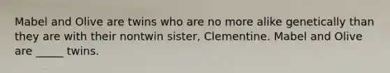 Mabel and Olive are twins who are no more alike genetically than they are with their nontwin sister, Clementine. Mabel and Olive are _____ twins.