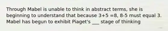 Through Mabel is unable to think in abstract terms, she is beginning to understand that because 3+5 =8, 8-5 must equal 3. Mabel has begun to exhibit Piaget's ___ stage of thinking