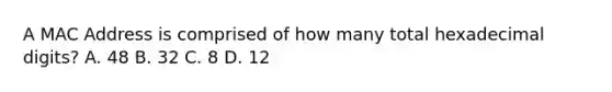 A MAC Address is comprised of how many total hexadecimal digits? A. 48 B. 32 C. 8 D. 12