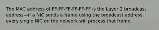 The MAC address of FF-FF-FF-FF-FF-FF is the Layer 2 broadcast address—if a NIC sends a frame using the broadcast address, every single NIC on the network will process that frame.